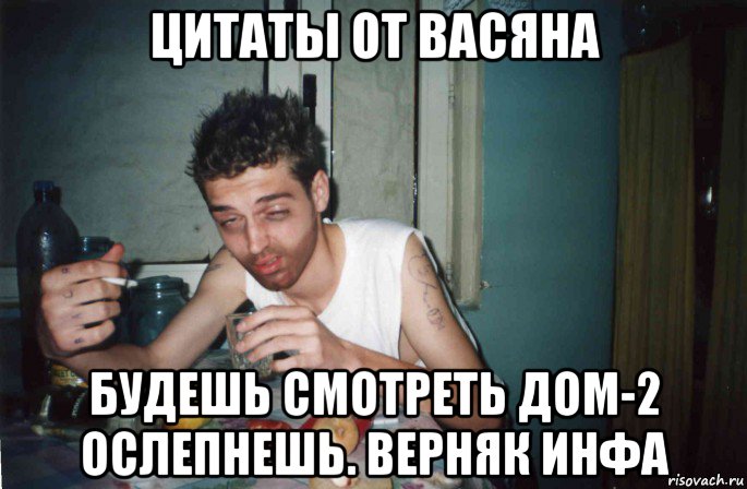 цитаты от васяна будешь смотреть дом-2 ослепнешь. верняк инфа