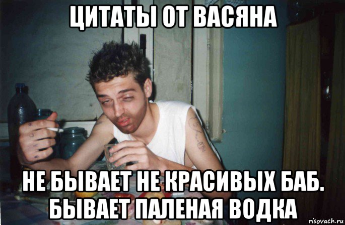 цитаты от васяна не бывает не красивых баб. бывает паленая водка