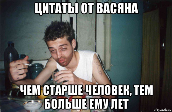 цитаты от васяна чем старше человек, тем больше ему лет