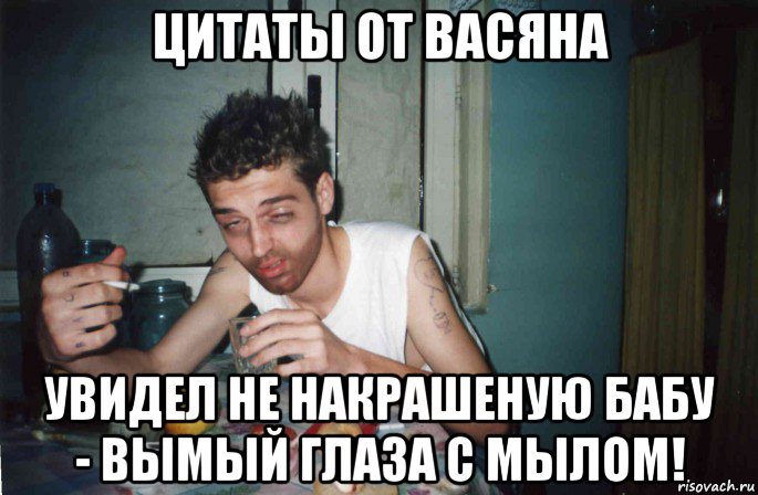 цитаты от васяна увидел не накрашеную бабу - вымый глаза с мылом!