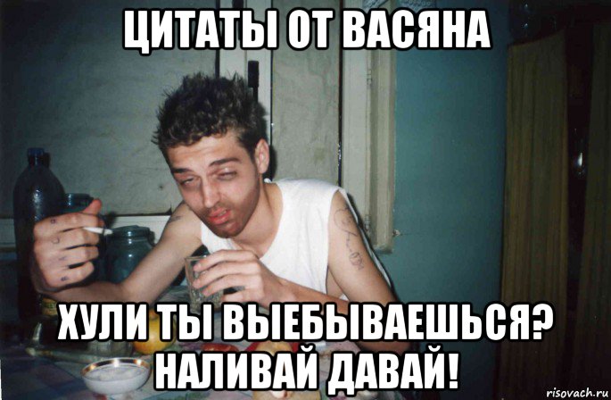 цитаты от васяна хули ты выебываешься? наливай давай!