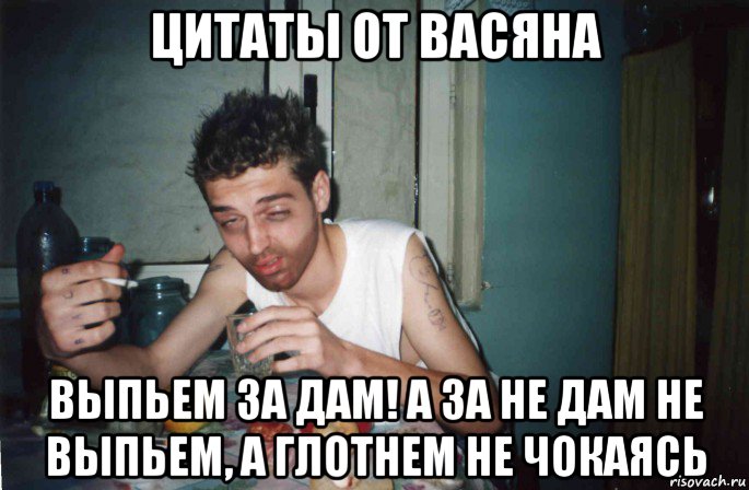 цитаты от васяна выпьем за дам! а за не дам не выпьем, а глотнем не чокаясь