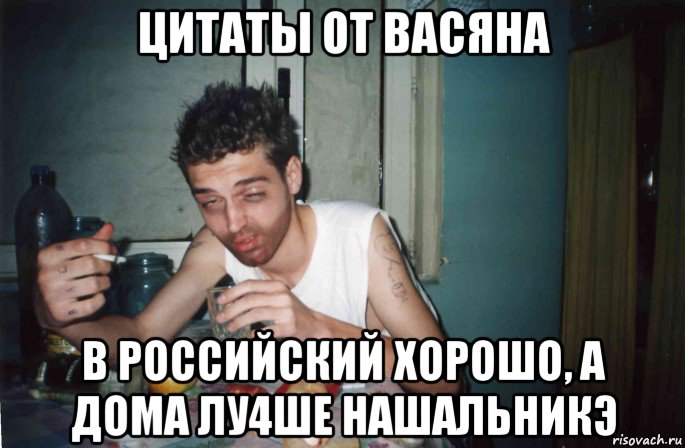 цитаты от васяна в российский хорошо, а дома лу4ше нашальникэ