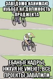 заведомо нанимаю нубаса на должность проджекта ебаные кадры, нихуя не умеют, все проекты завалили, Мем Велосипед