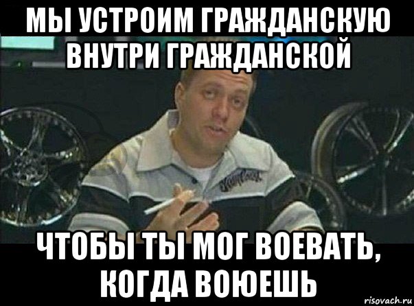 мы устроим гражданскую внутри гражданской чтобы ты мог воевать, когда воюешь