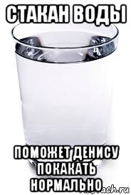 стакан воды поможет денису покакать нормально