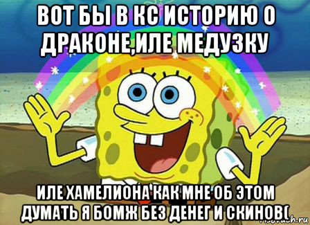 вот бы в кс историю о драконе,иле медузку иле хамелиона как мне об этом думать я бомж без денег и скинов(, Мем Воображение (Спанч Боб)