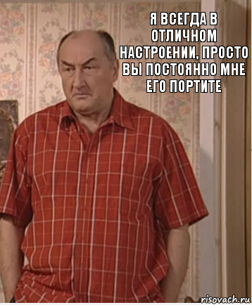 Я всегда в отличном настроении, просто вы постоянно мне его портите