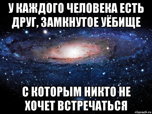 у каждого человека есть друг, замкнутое уёбище с которым никто не хочет встречаться, Мем Вселенная