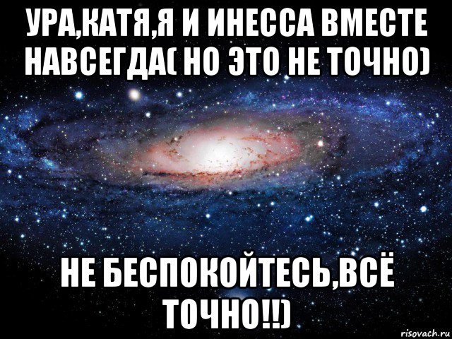 ура,катя,я и инесса вместе навсегда( но это не точно) не беспокойтесь,всё точно!!), Мем Вселенная