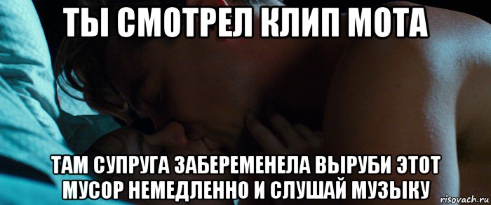 ты смотрел клип мота там супруга забеременела выруби этот мусор немедленно и слушай музыку