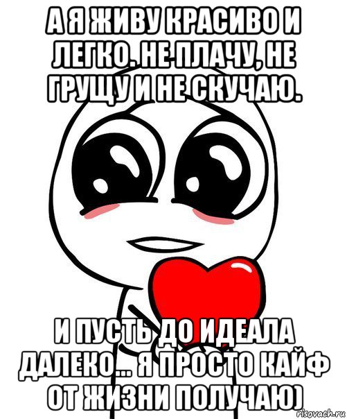 а я живу красиво и легко. не плачу, не грущу и не скучаю. и пусть до идеала далеко... я просто кайф от жизни получаю)