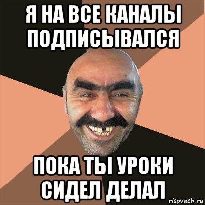 я на все каналы подписывался пока ты уроки сидел делал, Мем Я твой дом труба шатал