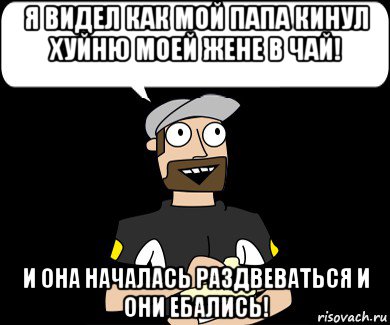я видел как мой папа кинул хуйню моей жене в чай! и она началась раздвеваться и они ебались!, Мем Я видел порно которое начиналось так же 2
