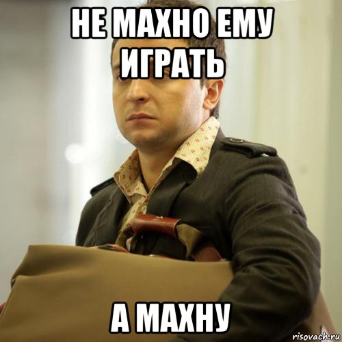 не махно ему играть а махну