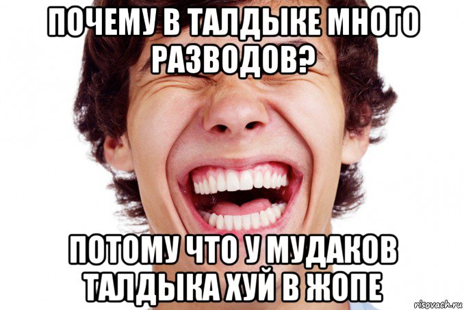 почему в талдыке много разводов? потому что у мудаков талдыка хуй в жопе