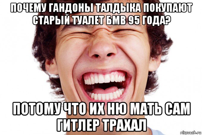 почему гандоны талдыка покупают старый туалет бмв 95 года? потому что их ню мать сам гитлер трахал