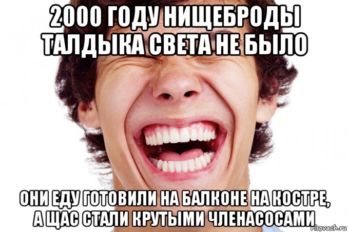 2000 году нищеброды талдыка света не было они еду готовили на балконе на костре, а щас стали крутыми членасосами