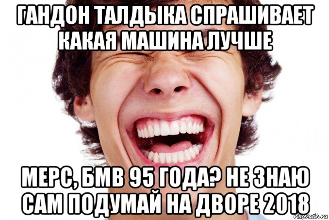 гандон талдыка спрашивает какая машина лучше мерс, бмв 95 года? не знаю сам подумай на дворе 2018