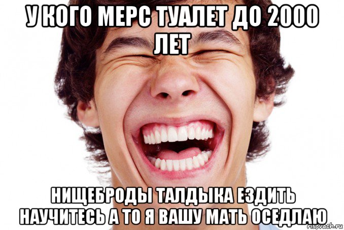 у кого мерс туалет до 2000 лет нищеброды талдыка ездить научитесь а то я вашу мать оседлаю