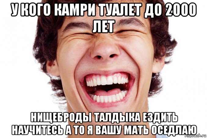 у кого камри туалет до 2000 лет нищеброды талдыка ездить научитесь а то я вашу мать оседлаю