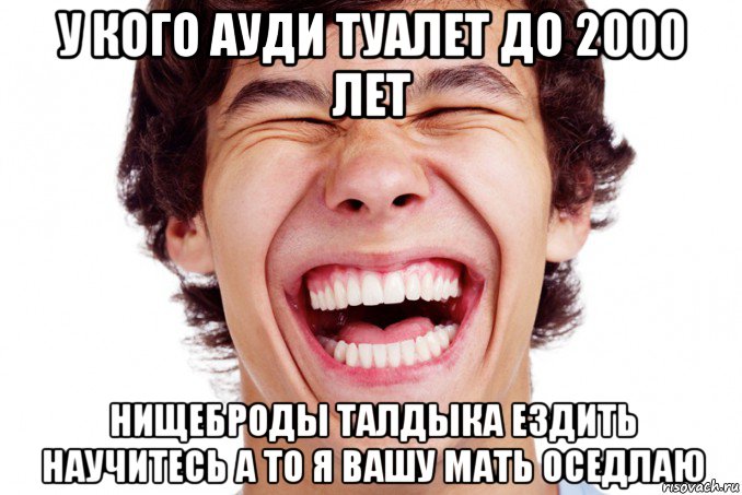 у кого ауди туалет до 2000 лет нищеброды талдыка ездить научитесь а то я вашу мать оседлаю