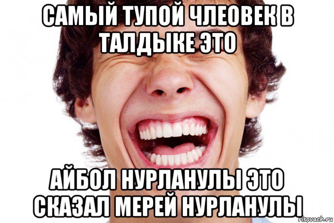 самый тупой члеовек в талдыке это айбол нурланулы это сказал мерей нурланулы
