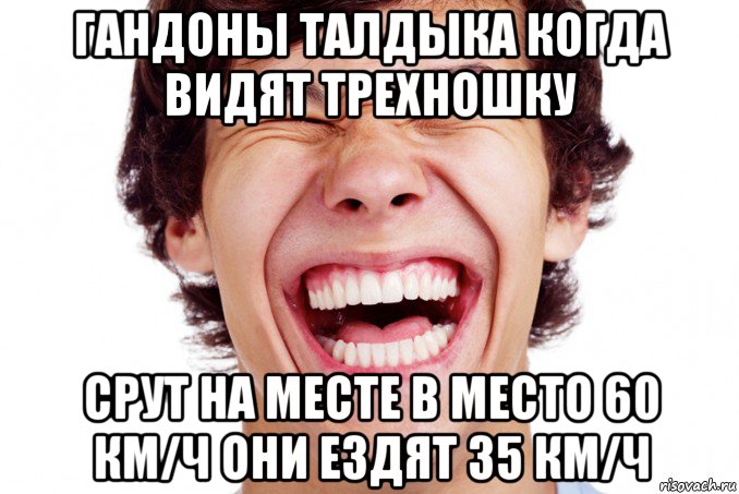 гандоны талдыка когда видят трехношку срут на месте в место 60 км/ч они ездят 35 км/ч