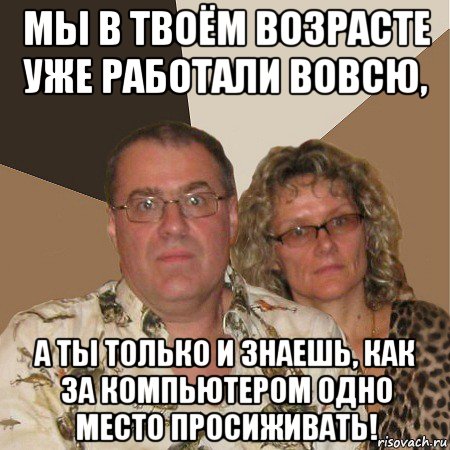 мы в твоём возрасте уже работали вовсю, а ты только и знаешь, как за компьютером одно место просиживать!, Мем  Злые родители