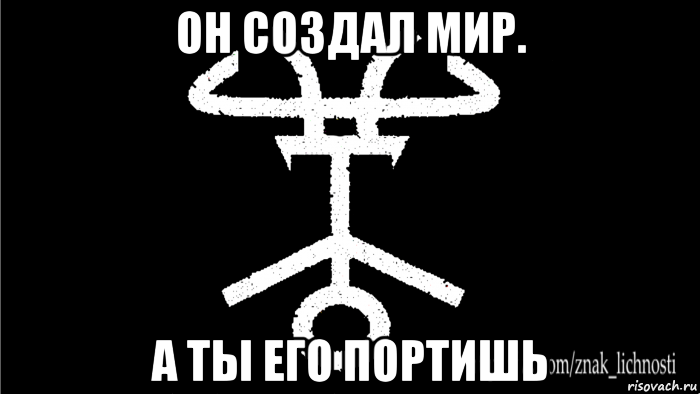 он создал мир. а ты его портишь