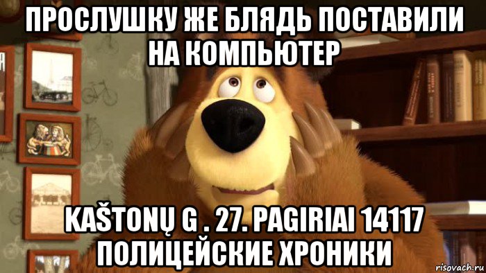 прослушку же блядь поставили на компьютер kaštonų g . 27. pagiriai 14117 полицейские хроники
