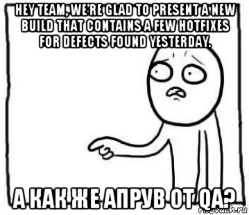 hey team, we’re glad to present a new build that contains a few hotfixes for defects found yesterday. а как же апрув от qa?