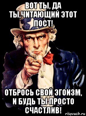 вот ты, да ты,читающий этот пост! отбрось свой эгоизм, и будь ты просто счастлив!, Мем а ты