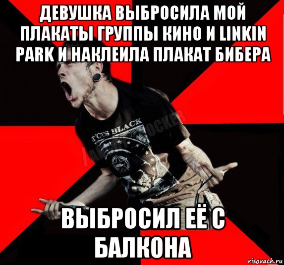 девушка выбросила мой плакаты группы кино и linkin park и наклеила плакат бибера выбросил её с балкона