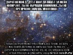 дорогой мой д...д!тут иногда пишут за меня копируют- ты не обращай внимания...ты же прекрасно знаешь как я пишу только встреча может расставить все точки...но верь мне пожалуйсто!мне не жить без тебя!-ты мне оч дорог!!!и без взаимности я не хочу не хочу!надеюсь если я тебя разочерую дай знать -обещай!твоя лили, Мем  афигенно