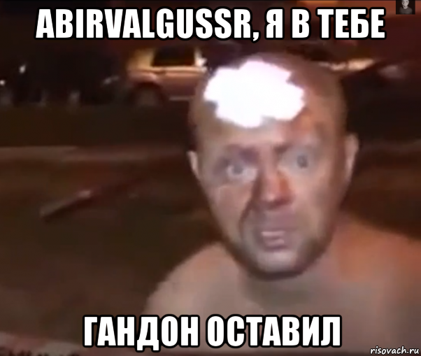 abirvalgussr, я в тебе гандон оставил