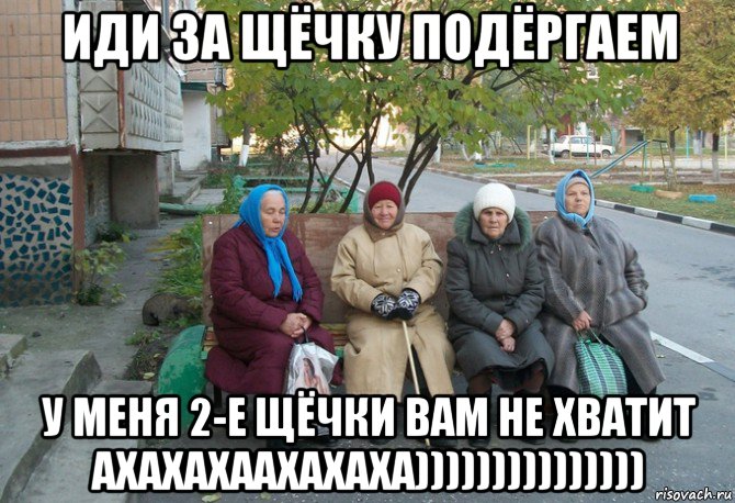 иди за щёчку подёргаем у меня 2-е щёчки вам не хватит ахахахаахахаха))))))))))))))), Мем бабки у подъезда