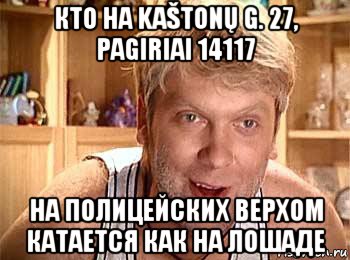 кто на kaštonų g. 27, pagiriai 14117 на полицейских верхом катается как на лошаде, Мем  беляков