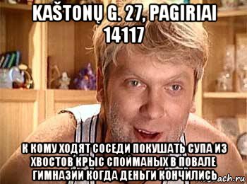 kaštonų g. 27, pagiriai 14117 к кому ходят соседи покушать супа из хвостов крыс спойманых в повале гимназии когда деньги кончились, Мем  беляков