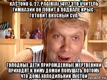 kaštonų g. 27, pagiriai 14117 это учитель гимназии он ловит в подвале крыс . готовит вкусный суп. голодные дети прирожденные жертвеники приходят к ниму домой покушать потому что дома холодильник пустой, Мем  беляков