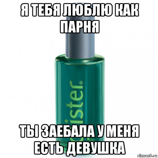 я тебя люблю как парня ты заебала у меня есть девушка