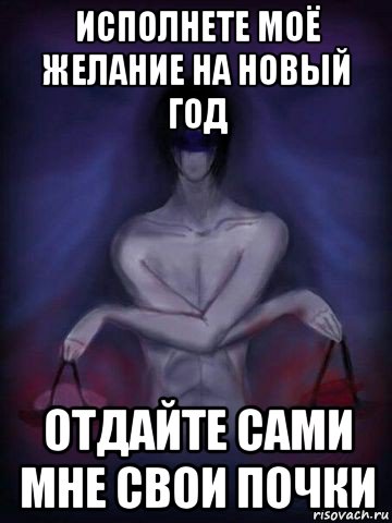 исполнете моё желание на новый год отдайте сами мне свои почки