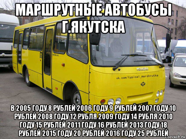 маршрутные автобусы г.якутска в 2005 году 8 рублей 2006 году 9 рублей 2007 году 10 рублей 2008 году 12 рубля 2009 году 14 рубля 2010 году 15 рублей 2011 году 16 рублей 2013 году 18 рублей 2015 году 20 рублей 2016 году 25 рублей
