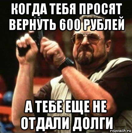 когда тебя просят вернуть 600 рублей а тебе еще не отдали долги, Мем Большой Лебовски