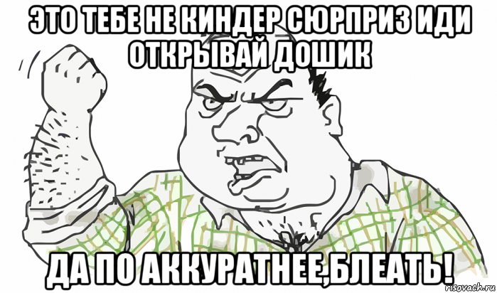 это тебе не киндер сюрприз иди открывай дошик да по аккуратнее,блеать!, Мем Будь мужиком