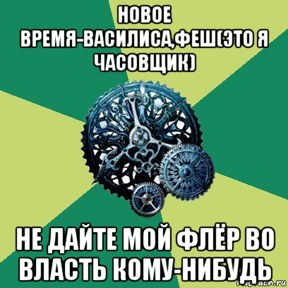 новое время-василиса,феш(это я часовщик) не дайте мой флёр во власть кому-нибудь, Мем Часодеи