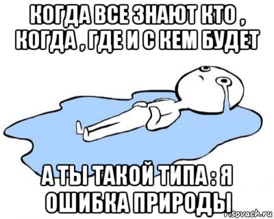 когда все знают кто , когда , где и с кем будет а ты такой типа : я ошибка природы, Мем   человек в луже плачет