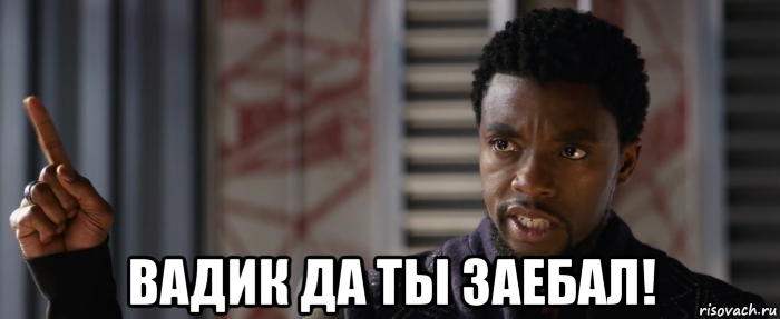  вадик да ты заебал!