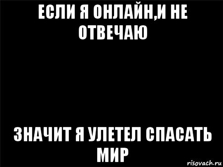 если я онлайн,и не отвечаю значит я улетел спасать мир, Мем Черный фон