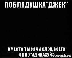 поблядушка"джек" вместо тысячи слов,всего одно"идинахуй"